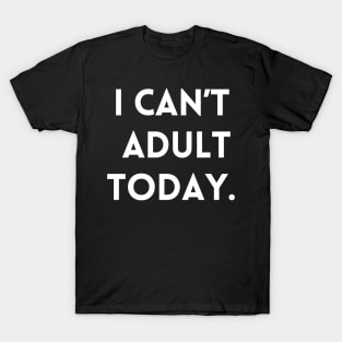 I Can't Adult Today. T-Shirt